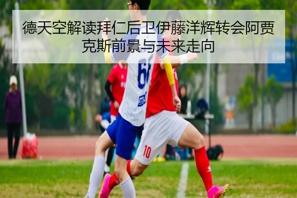 德天空解读拜仁后卫伊藤洋辉转会阿贾克斯前景与未来走向