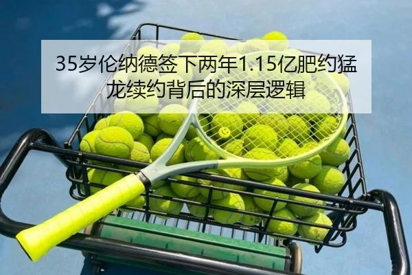 35岁伦纳德签下两年1.15亿肥约猛龙续约背后的深层逻辑